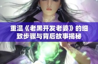 重温《老黑开发老婆》的细致步骤与背后故事揭秘