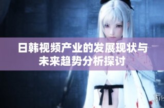 日韩视频产业的发展现状与未来趋势分析探讨