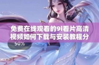 免费在线观看的9i看片高清视频如何下载与安装教程分享