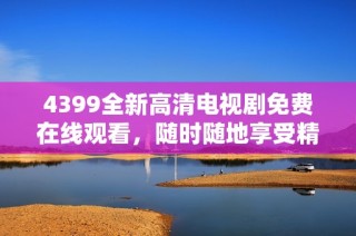 4399全新高清电视剧免费在线观看，随时随地享受精彩影视时刻