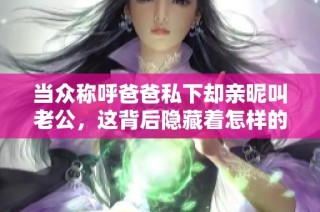 当众称呼爸爸私下却亲昵叫老公，这背后隐藏着怎样的情感故事