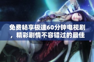 免费畅享极速60分钟电视剧，精彩剧情不容错过的最佳选择
