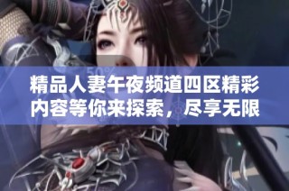 精品人妻午夜频道四区精彩内容等你来探索，尽享无限乐趣与魅力