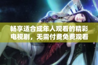 畅享适合成年人观看的精彩电视剧，无需付费免费观看的方法揭秘