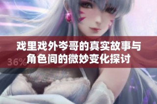 戏里戏外岑哥的真实故事与角色间的微妙变化探讨