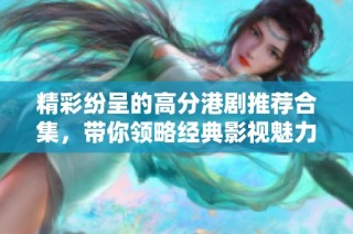 精彩纷呈的高分港剧推荐合集，带你领略经典影视魅力！