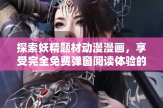 探索妖精题材动漫漫画，享受完全免费弹窗阅读体验的最佳选择