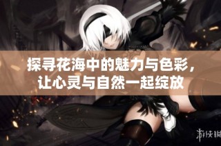 探寻花海中的魅力与色彩，让心灵与自然一起绽放