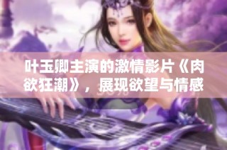 叶玉卿主演的激情影片《肉欲狂潮》，展现欲望与情感的交织魅力