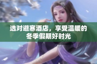 选对避寒酒店，享受温暖的冬季假期好时光