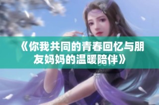 《你我共同的青春回忆与朋友妈妈的温暖陪伴》
