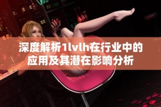 深度解析1lvlh在行业中的应用及其潜在影响分析
