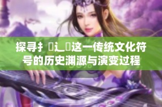 探寻扌喿辶畐这一传统文化符号的历史渊源与演变过程