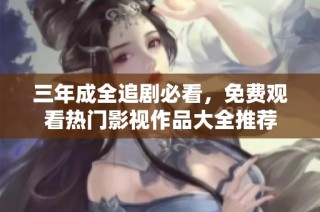 三年成全追剧必看，免费观看热门影视作品大全推荐