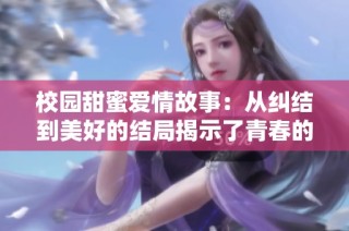 校园甜蜜爱情故事：从纠结到美好的结局揭示了青春的真实情感