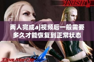 两人完成aj视频后一般需要多久才能恢复到正常状态