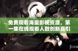 免费观看海量影视资源，第一集在线观看人数创新高引发热议
