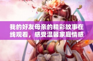 我的好友母亲的精彩故事在线观看，感受温馨家庭情感剧的魅力