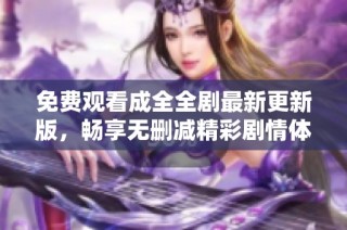 免费观看成全全剧最新更新版，畅享无删减精彩剧情体验