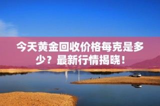 今天黄金回收价格每克是多少？最新行情揭晓！