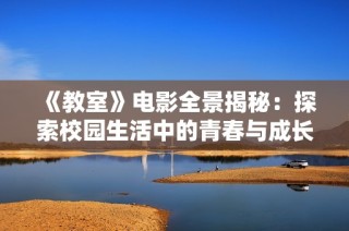 《教室》电影全景揭秘：探索校园生活中的青春与成长故事