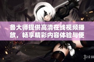 鲁大师提供高清在线视频播放，畅享精彩内容体验与便捷服务