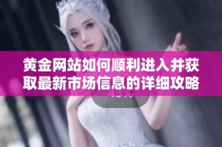黄金网站如何顺利进入并获取最新市场信息的详细攻略
