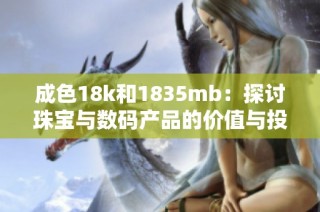 成色18k和1835mb：探讨珠宝与数码产品的价值与投资潜力