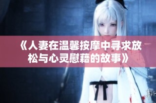 《人妻在温馨按摩中寻求放松与心灵慰藉的故事》