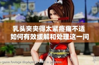 乳头夹夹得太紧疼痛不适 如何有效缓解和处理这一问题