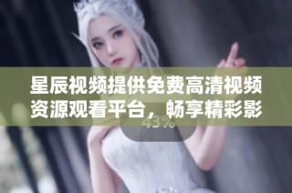 星辰视频提供免费高清视频资源观看平台，畅享精彩影视内容
