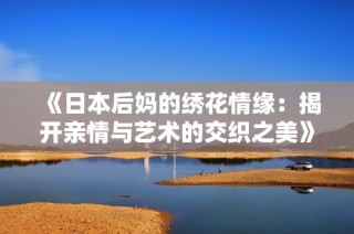 《日本后妈的绣花情缘：揭开亲情与艺术的交织之美》