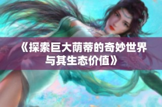 《探索巨大荫蒂的奇妙世界与其生态价值》