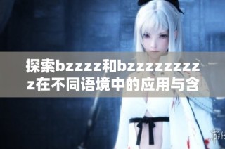 探索bzzzz和bzzzzzzzzz在不同语境中的应用与含义解析
