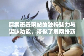 探索羞羞网站的独特魅力与趣味功能，带你了解网络新风潮