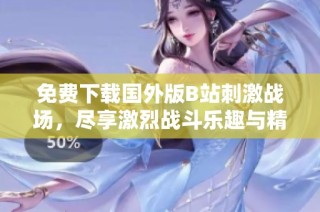 免费下载国外版B站刺激战场，尽享激烈战斗乐趣与精彩时刻