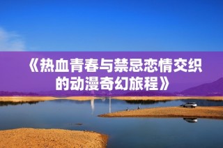 《热血青春与禁忌恋情交织的动漫奇幻旅程》