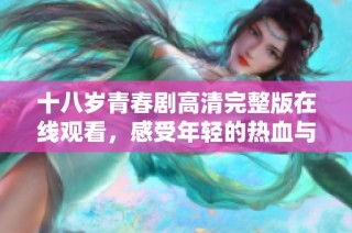 十八岁青春剧高清完整版在线观看，感受年轻的热血与梦想
