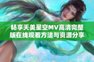 畅享天美星空MV高清完整版在线观看方法与资源分享