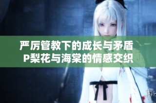严厉管教下的成长与矛盾 P梨花与海棠的情感交织