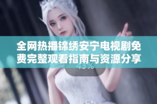 全网热播锦绣安宁电视剧免费完整观看指南与资源分享