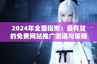2024年全面指南：最有效的免费网站推广渠道与策略分享