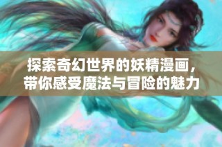 探索奇幻世界的妖精漫画，带你感受魔法与冒险的魅力与惊喜