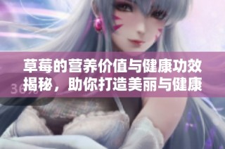 草莓的营养价值与健康功效揭秘，助你打造美丽与健康生活