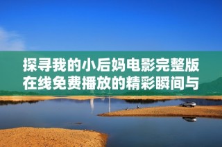 探寻我的小后妈电影完整版在线免费播放的精彩瞬间与感人故事