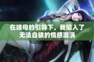 在姨母的引导下，我陷入了无法自拔的情感漩涡