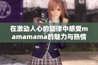 在激动人心的旋律中感受mamamama的魅力与热情的韩文歌曲之旅