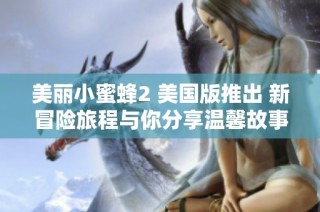 美丽小蜜蜂2 美国版推出 新冒险旅程与你分享温馨故事
