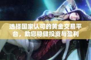 选择国家认可的黄金交易平台，助您稳健投资与盈利
