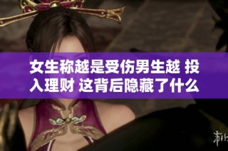 女生称越是受伤男生越 投入理财 这背后隐藏了什么剧情玄机